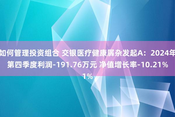 如何管理投资组合 交银医疗健康羼杂发起A：2024年第四季度利润-191.76万元 净值增长率-10.21%