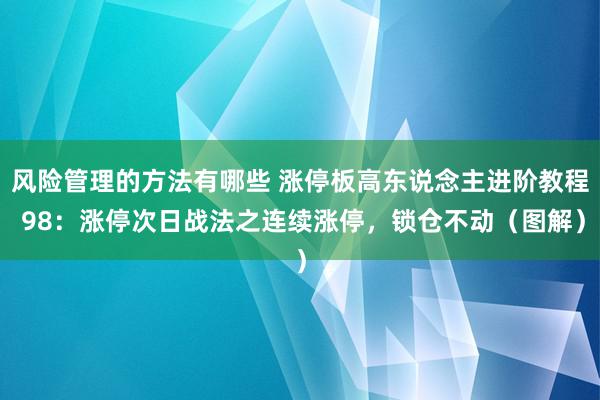 风险管理的方法有哪些 涨停板高东说念主进阶教程 98：涨停次日战法之连续涨停，锁仓不动（图解）