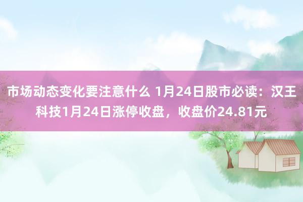 市场动态变化要注意什么 1月24日股市必读：汉王科技1月24日涨停收盘，收盘价24.81元