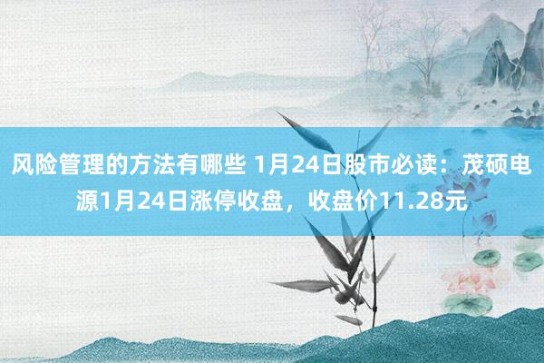 风险管理的方法有哪些 1月24日股市必读：茂硕电源1月24日涨停收盘，收盘价11.28元