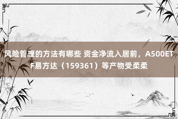 风险管理的方法有哪些 资金净流入居前，A500ETF易方达（159361）等产物受柔柔