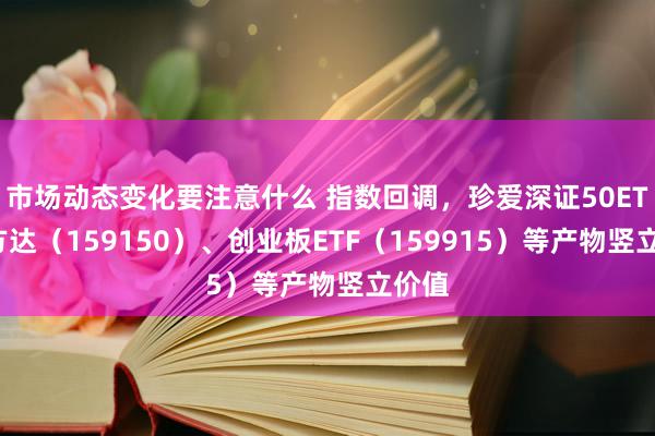 市场动态变化要注意什么 指数回调，珍爱深证50ETF易方达（159150）、创业板ETF（159915）等产物竖立价值