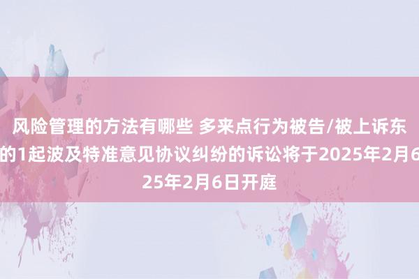 风险管理的方法有哪些 多来点行为被告/被上诉东说念主的1起波及特准意见协议纠纷的诉讼将于2025年2月6日开庭