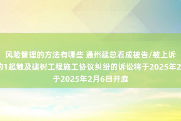 风险管理的方法有哪些 通州建总看成被告/被上诉东说念主的1起触及建树工程施工协议纠纷的诉讼将于2025年2月6日开庭