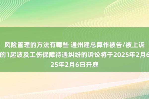 风险管理的方法有哪些 通州建总算作被告/被上诉东谈主的1起波及工伤保障待遇纠纷的诉讼将于2025年2月6日开庭