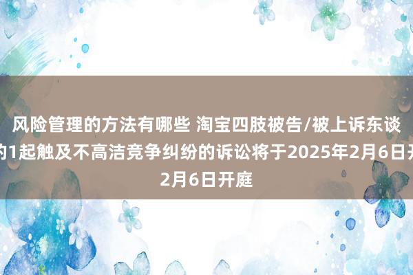 风险管理的方法有哪些 淘宝四肢被告/被上诉东谈主的1起触及不高洁竞争纠纷的诉讼将于2025年2月6日开庭