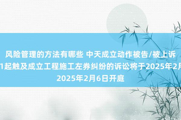 风险管理的方法有哪些 中天成立动作被告/被上诉东谈主的1起触及成立工程施工左券纠纷的诉讼将于2025年2月6日开庭