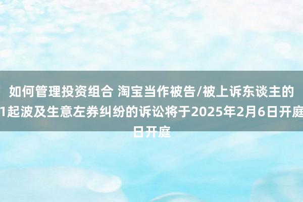 如何管理投资组合 淘宝当作被告/被上诉东谈主的1起波及生意左券纠纷的诉讼将于2025年2月6日开庭