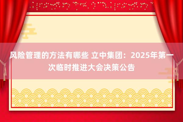 风险管理的方法有哪些 立中集团：2025年第一次临时推进大会决策公告