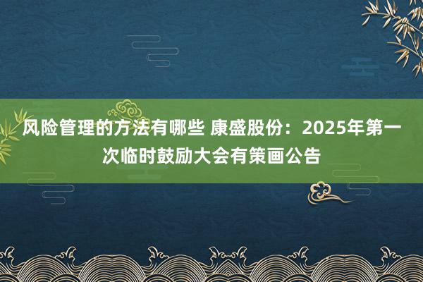 风险管理的方法有哪些 康盛股份：2025年第一次临时鼓励大会有策画公告