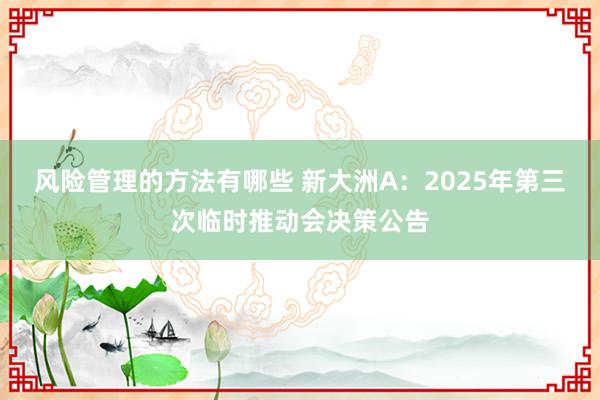 风险管理的方法有哪些 新大洲A：2025年第三次临时推动会决策公告