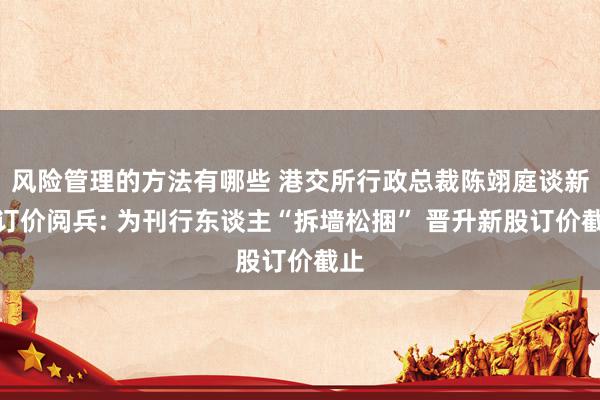 风险管理的方法有哪些 港交所行政总裁陈翊庭谈新股订价阅兵: 为刊行东谈主“拆墙松捆” 晋升新股订价截止