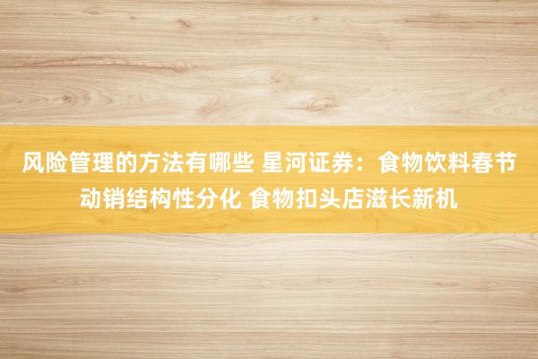 风险管理的方法有哪些 星河证券：食物饮料春节动销结构性分化 食物扣头店滋长新机