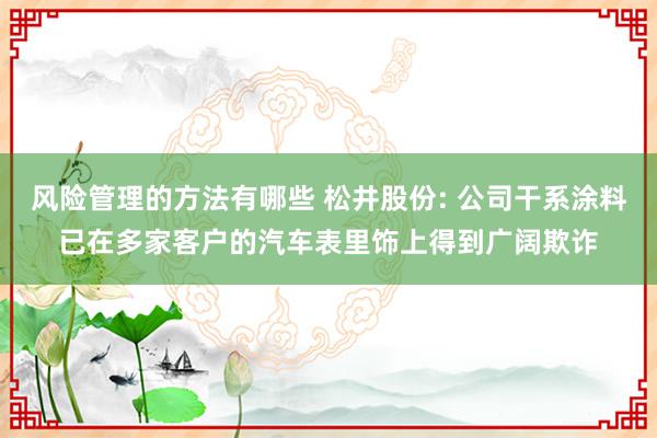 风险管理的方法有哪些 松井股份: 公司干系涂料已在多家客户的汽车表里饰上得到广阔欺诈