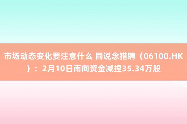 市场动态变化要注意什么 同说念猎聘（06100.HK）：2月10日南向资金减捏35.34万股