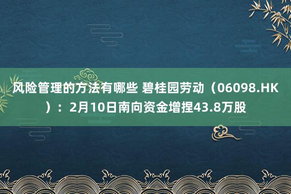 风险管理的方法有哪些 碧桂园劳动（06098.HK）：2月10日南向资金增捏43.8万股