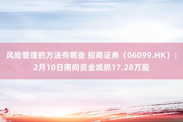 风险管理的方法有哪些 招商证券（06099.HK）：2月10日南向资金减抓17.28万股