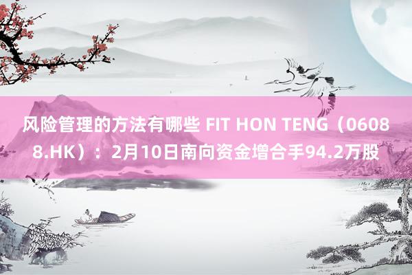 风险管理的方法有哪些 FIT HON TENG（06088.HK）：2月10日南向资金增合手94.2万股