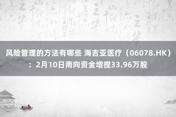 风险管理的方法有哪些 海吉亚医疗（06078.HK）：2月10日南向资金增捏33.96万股