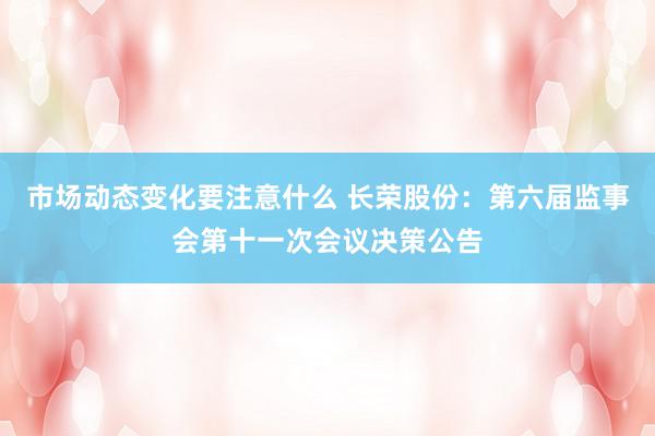 市场动态变化要注意什么 长荣股份：第六届监事会第十一次会议决策公告