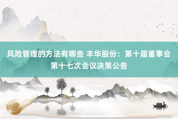 风险管理的方法有哪些 丰华股份：第十届董事会第十七次会议决策公告