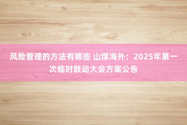 风险管理的方法有哪些 山煤海外：2025年第一次临时鼓动大会方案公告