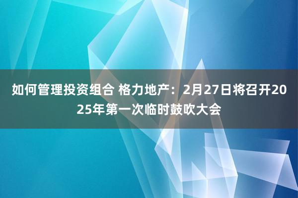 如何管理投资组合 格力地产：2月27日将召开2025年第一次临时鼓吹大会