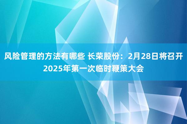 风险管理的方法有哪些 长荣股份：2月28日将召开2025年第一次临时鞭策大会