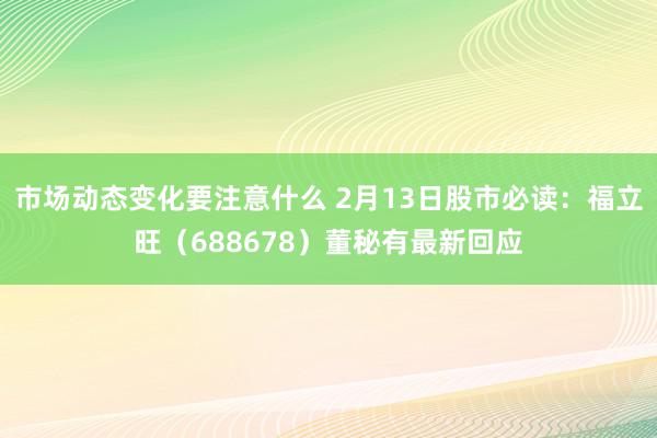 市场动态变化要注意什么 2月13日股市必读：福立旺（688678）董秘有最新回应