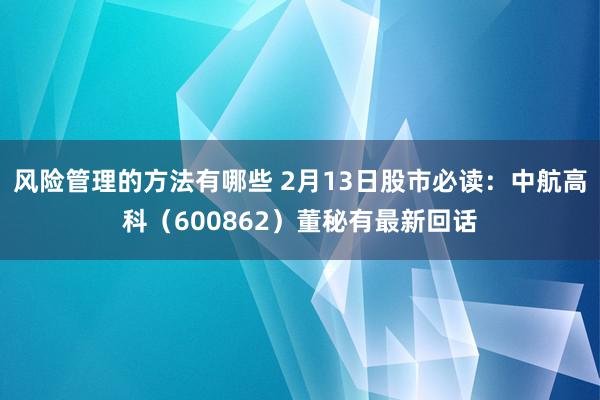 风险管理的方法有哪些 2月13日股市必读：中航高科（600862）董秘有最新回话