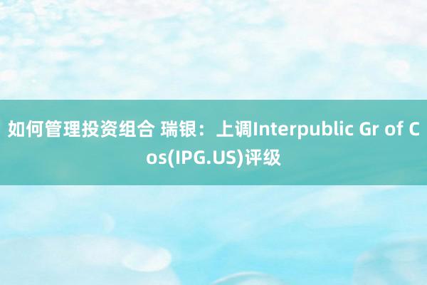 如何管理投资组合 瑞银：上调Interpublic Gr of Cos(IPG.US)评级