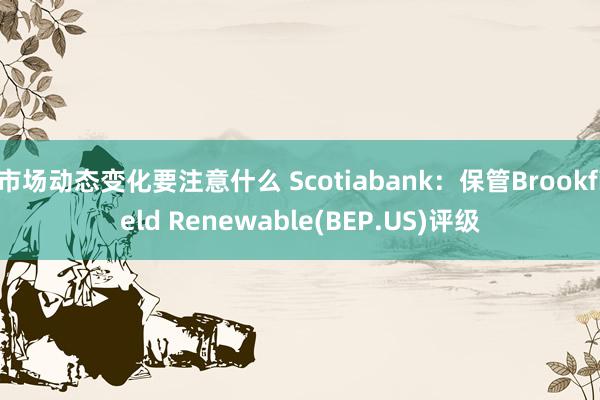 市场动态变化要注意什么 Scotiabank：保管Brookfield Renewable(BEP.US)评级