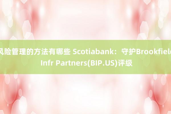 风险管理的方法有哪些 Scotiabank：守护Brookfield Infr Partners(BIP.US)评级