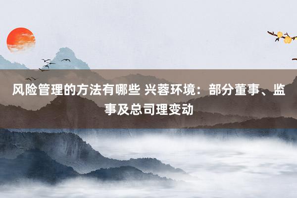 风险管理的方法有哪些 兴蓉环境：部分董事、监事及总司理变动