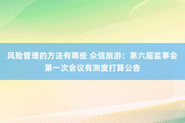 风险管理的方法有哪些 众信旅游：第六届监事会第一次会议有测度打算公告