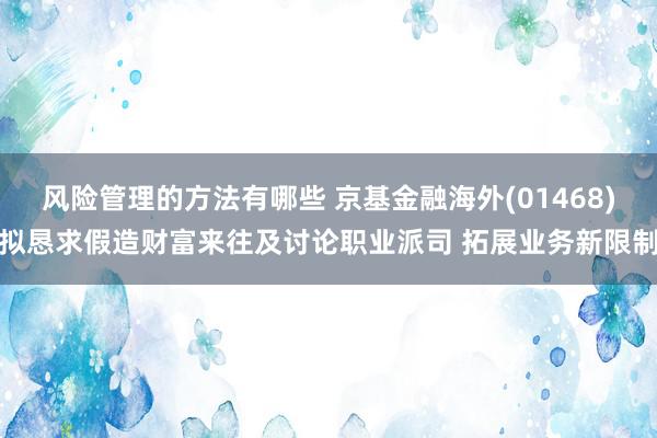 风险管理的方法有哪些 京基金融海外(01468)拟恳求假造财富来往及讨论职业派司 拓展业务新限制