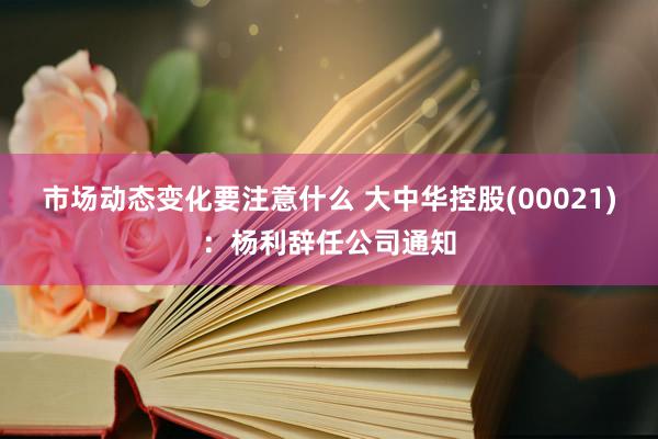 市场动态变化要注意什么 大中华控股(00021)：杨利辞任公司通知