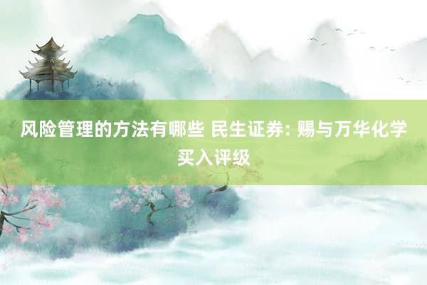 风险管理的方法有哪些 民生证券: 赐与万华化学买入评级