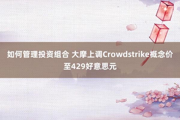 如何管理投资组合 大摩上调Crowdstrike概念价至429好意思元