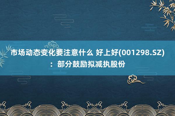 市场动态变化要注意什么 好上好(001298.SZ)：部分鼓励拟减执股份