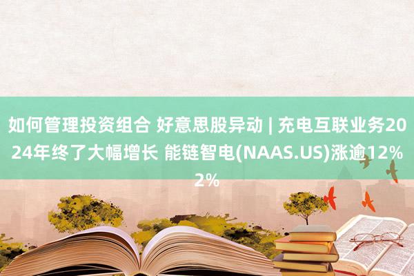 如何管理投资组合 好意思股异动 | 充电互联业务2024年终了大幅增长 能链智电(NAAS.US)涨逾12%