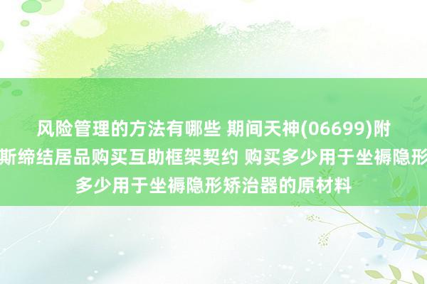 风险管理的方法有哪些 期间天神(06699)附庸与上海马可菲斯缔结居品购买互助框架契约 购买多少用于坐褥隐形矫治器的原材料