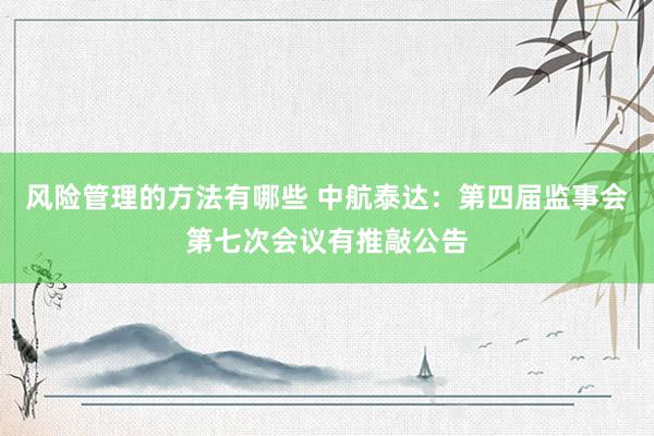 风险管理的方法有哪些 中航泰达：第四届监事会第七次会议有推敲公告