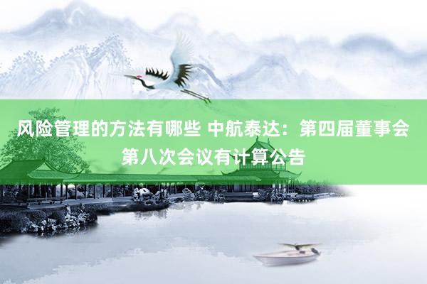 风险管理的方法有哪些 中航泰达：第四届董事会第八次会议有计算公告