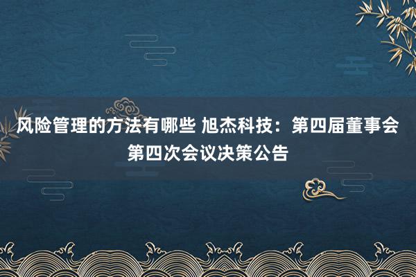 风险管理的方法有哪些 旭杰科技：第四届董事会第四次会议决策公告