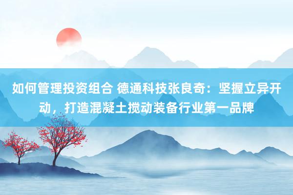 如何管理投资组合 德通科技张良奇：坚握立异开动，打造混凝土搅动装备行业第一品牌