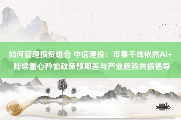 如何管理投资组合 中信建投：市集干线依然AI+ 陆续重心矜恤政策预期差与产业趋势共振倡导