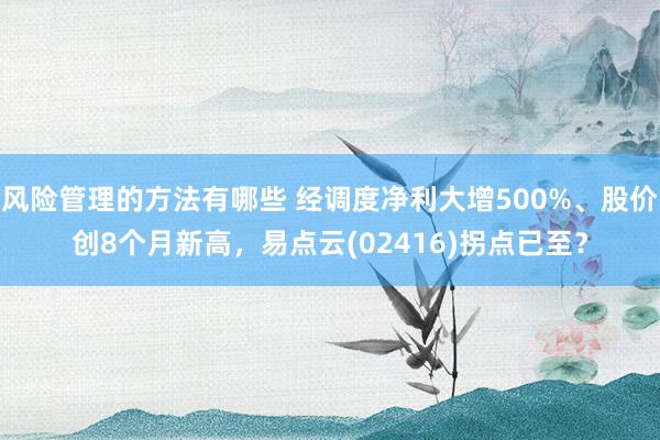 风险管理的方法有哪些 经调度净利大增500%、股价创8个月新高，易点云(02416)拐点已至？