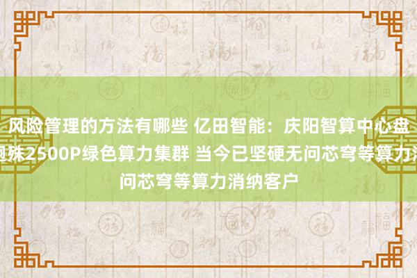 风险管理的方法有哪些 亿田智能：庆阳智算中心盘算部署迥殊2500P绿色算力集群 当今已坚硬无问芯穹等算力消纳客户