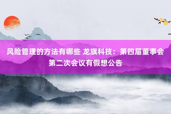 风险管理的方法有哪些 龙旗科技：第四届董事会第二次会议有假想公告